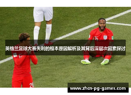 英格兰足球大赛失利的根本原因解析及其背后深层次因素探讨 英格兰足球大赛失利的根本原因解析及其背后深层次因素探讨