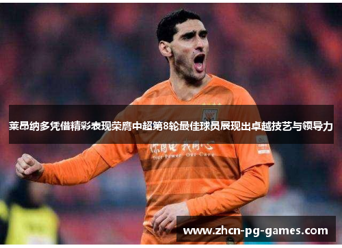 莱昂纳多凭借精彩表现荣膺中超第8轮最佳球员展现出卓越技艺与领导力 莱昂纳多凭借精彩表现荣膺中超第8轮最佳球员展现出卓越技艺与领导力