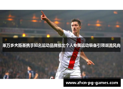 莱万多夫斯基携手知名运动品牌推出个人专属运动装备引领潮流风尚 莱万多夫斯基携手知名运动品牌推出个人专属运动装备引领潮流风尚