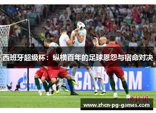 西班牙超级杯:纵横百年的足球恩怨与宿命对决 西班牙超级杯:纵横百年的足球恩怨与宿命对决