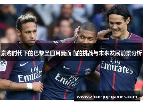 豪购时代下的巴黎圣日耳曼面临的挑战与未来发展前景分析 豪购时代下的巴黎圣日耳曼面临的挑战与未来发展前景分析