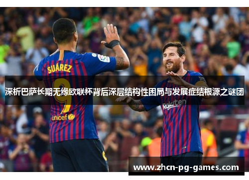 深析巴萨长期无缘欧联杯背后深层结构性困局与发展症结根源之谜团 深析巴萨长期无缘欧联杯背后深层结构性困局与发展症结根源之谜团
