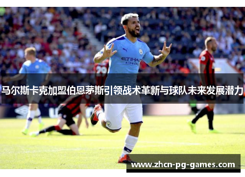 马尔斯卡克加盟伯恩茅斯引领战术革新与球队未来发展潜力 马尔斯卡克加盟伯恩茅斯引领战术革新与球队未来发展潜力