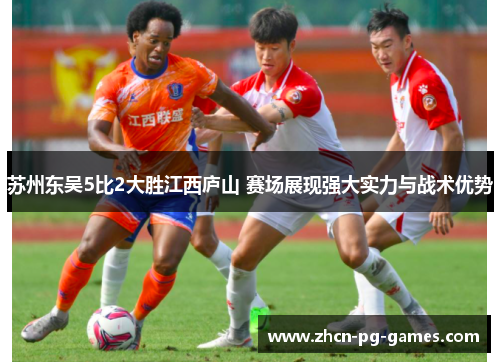 苏州东吴5比2大胜江西庐山 赛场展现强大实力与战术优势 苏州东吴5比2大胜江西庐山 赛场展现强大实力与战术优势
