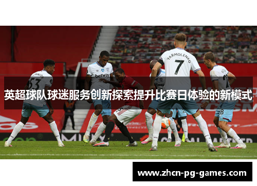 英超球队球迷服务创新探索提升比赛日体验的新模式 英超球队球迷服务创新探索提升比赛日体验的新模式