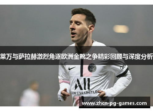 莱万与萨拉赫激烈角逐欧洲金靴之争精彩回顾与深度分析 莱万与萨拉赫激烈角逐欧洲金靴之争精彩回顾与深度分析