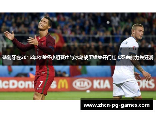 葡萄牙在2016年欧洲杯小组赛中与冰岛战平错失开门红 C罗未能力挽狂澜 葡萄牙在2016年欧洲杯小组赛中与冰岛战平错失开门红 C罗未能力挽狂澜