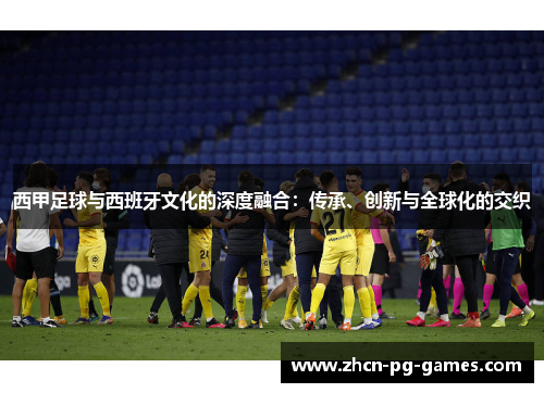 西甲足球与西班牙文化的深度融合:传承、创新与全球化的交织 西甲足球与西班牙文化的深度融合:传承、创新与全球化的交织