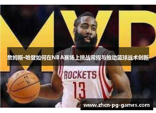 詹姆斯·哈登如何在NBA赛场上挑战常规与推动篮球战术创新 詹姆斯·哈登如何在NBA赛场上挑战常规与推动篮球战术创新