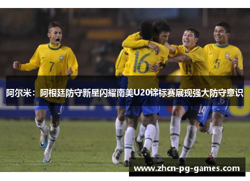 阿尔米:阿根廷防守新星闪耀南美U20锦标赛展现强大防守意识 阿尔米:阿根廷防守新星闪耀南美U20锦标赛展现强大防守意识