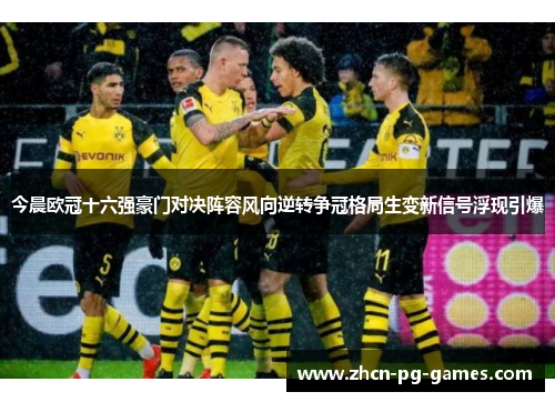 今晨欧冠十六强豪门对决阵容风向逆转争冠格局生变新信号浮现引爆 今晨欧冠十六强豪门对决阵容风向逆转争冠格局生变新信号浮现引爆