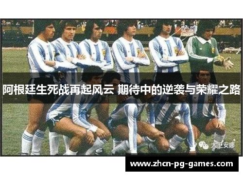 阿根廷生死战再起风云 期待中的逆袭与荣耀之路 阿根廷生死战再起风云 期待中的逆袭与荣耀之路