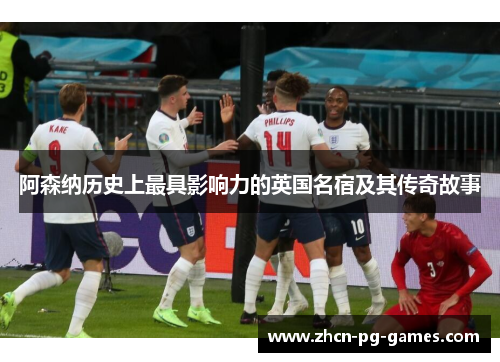阿森纳历史上最具影响力的英国名宿及其传奇故事 阿森纳历史上最具影响力的英国名宿及其传奇故事