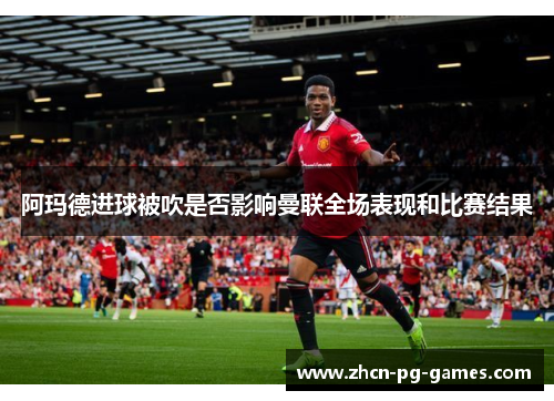 阿玛德进球被吹是否影响曼联全场表现和比赛结果 阿玛德进球被吹是否影响曼联全场表现和比赛结果
