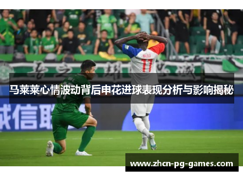 马莱莱心情波动背后申花进球表现分析与影响揭秘
