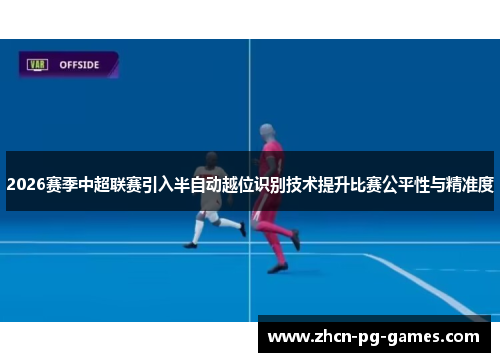 2026赛季中超联赛引入半自动越位识别技术提升比赛公平性与精准度