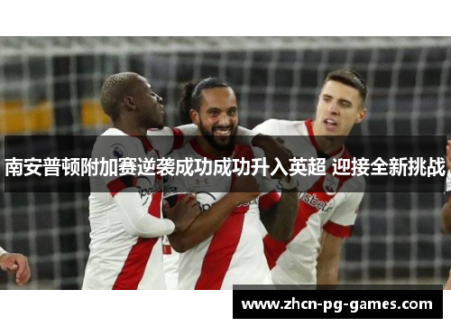 南安普顿附加赛逆袭成功成功升入英超 迎接全新挑战 南安普顿附加赛逆袭成功成功升入英超 迎接全新挑战
